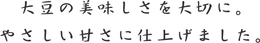 大豆の美味しさを大切に。やさしい甘さに仕上げました。