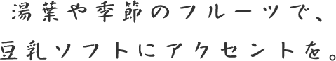 湯葉や季節のフルーツで、豆乳ソフトにアクセントを。